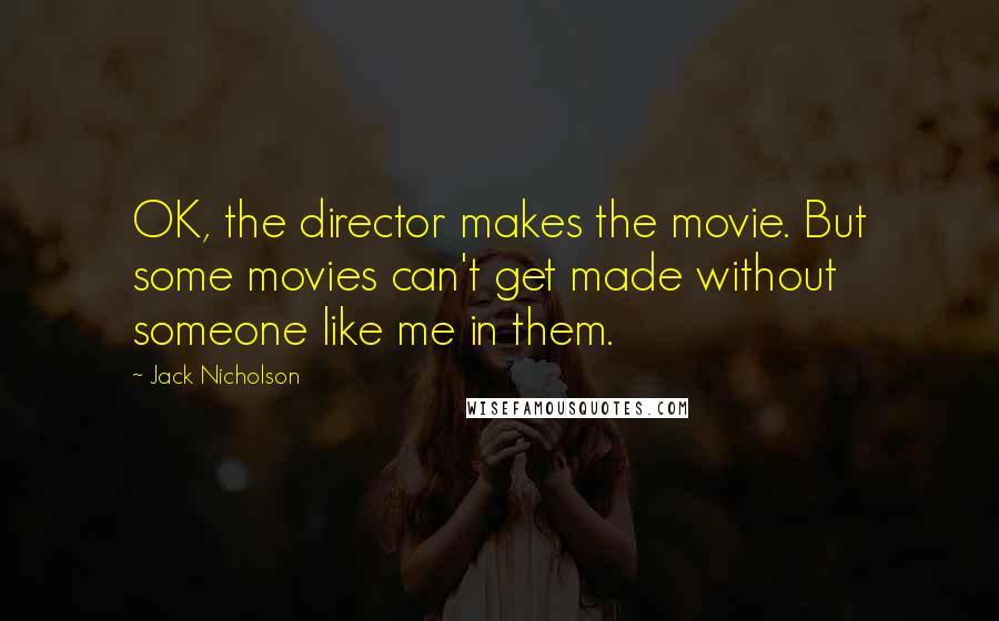 Jack Nicholson Quotes: OK, the director makes the movie. But some movies can't get made without someone like me in them.