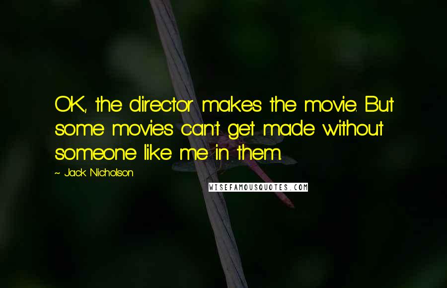 Jack Nicholson Quotes: OK, the director makes the movie. But some movies can't get made without someone like me in them.