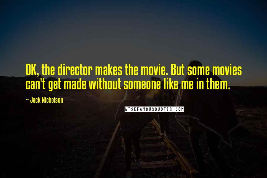 Jack Nicholson Quotes: OK, the director makes the movie. But some movies can't get made without someone like me in them.