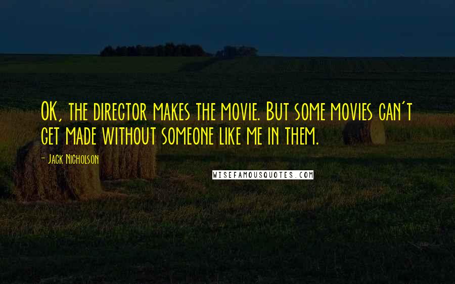 Jack Nicholson Quotes: OK, the director makes the movie. But some movies can't get made without someone like me in them.