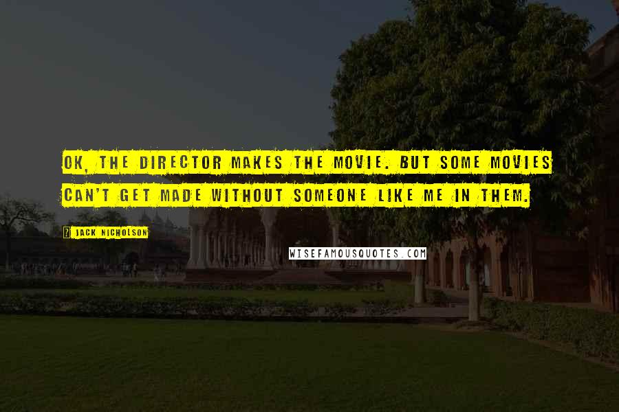 Jack Nicholson Quotes: OK, the director makes the movie. But some movies can't get made without someone like me in them.