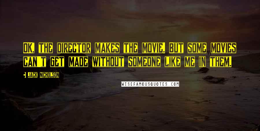 Jack Nicholson Quotes: OK, the director makes the movie. But some movies can't get made without someone like me in them.