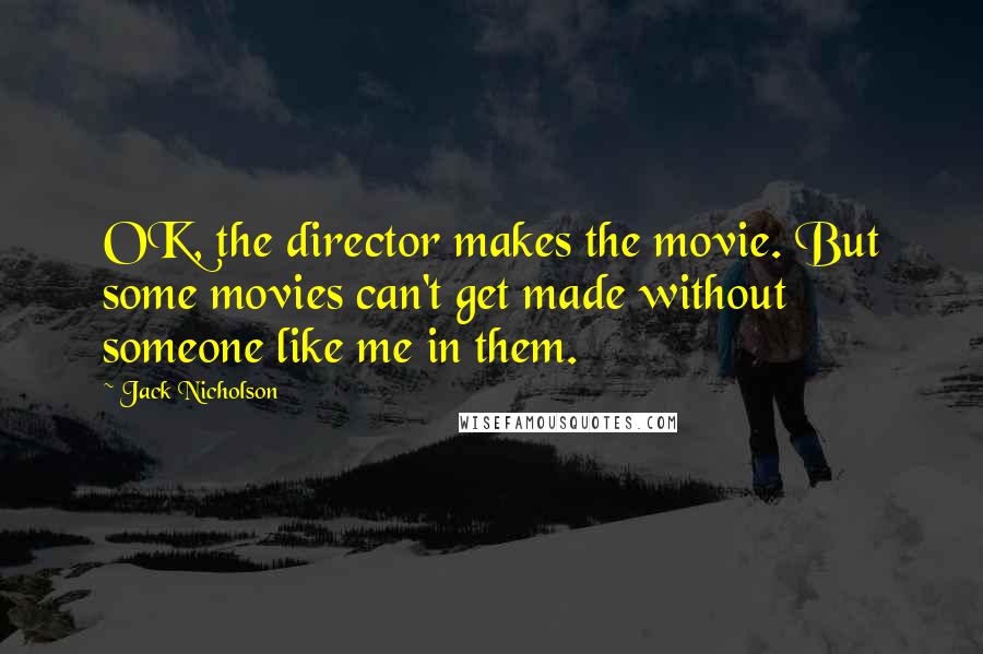 Jack Nicholson Quotes: OK, the director makes the movie. But some movies can't get made without someone like me in them.