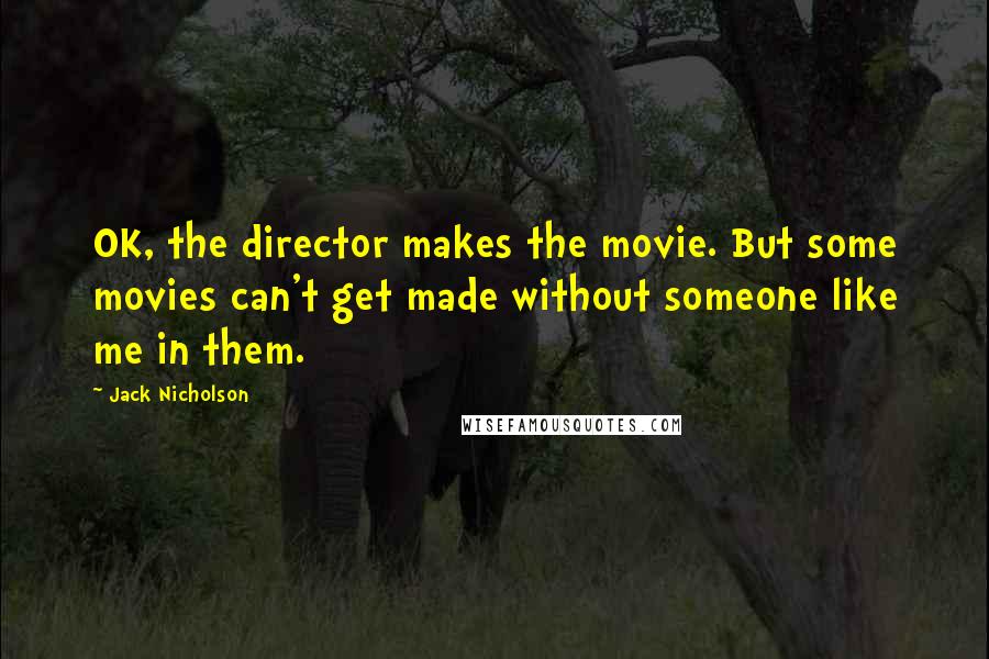 Jack Nicholson Quotes: OK, the director makes the movie. But some movies can't get made without someone like me in them.