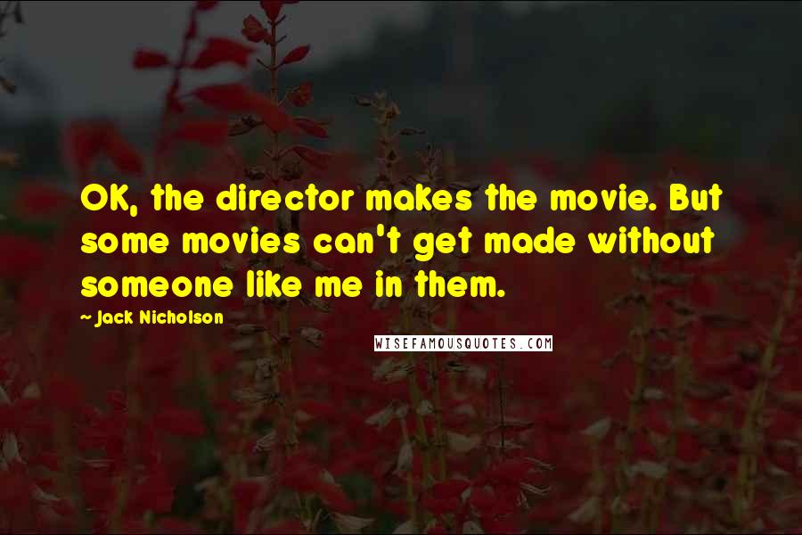 Jack Nicholson Quotes: OK, the director makes the movie. But some movies can't get made without someone like me in them.