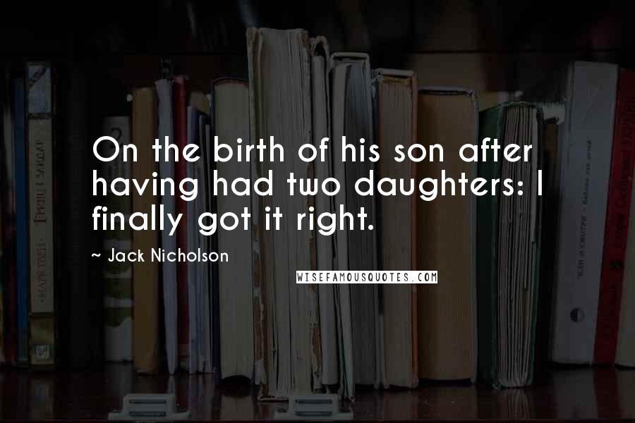 Jack Nicholson Quotes: On the birth of his son after having had two daughters: I finally got it right.