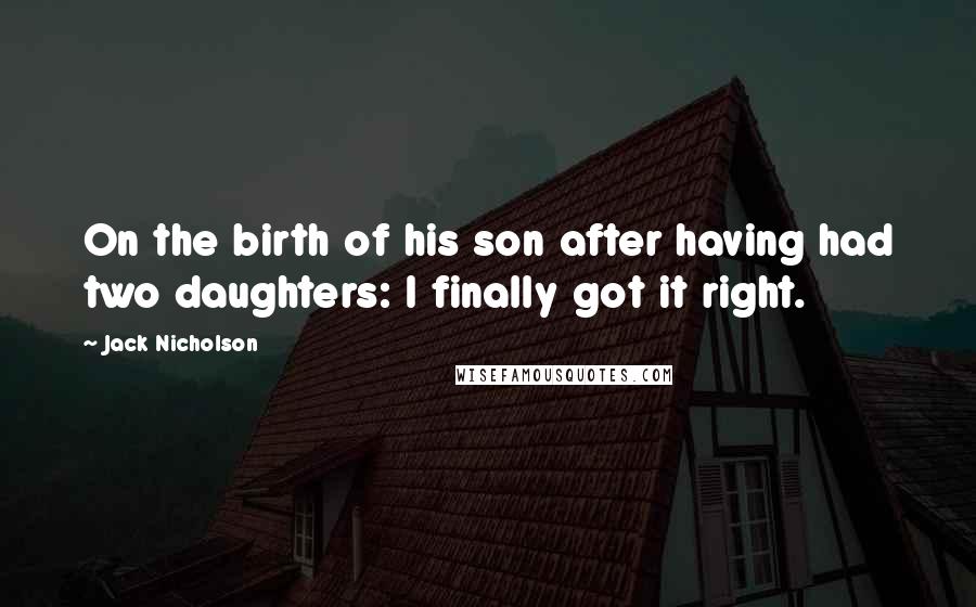 Jack Nicholson Quotes: On the birth of his son after having had two daughters: I finally got it right.