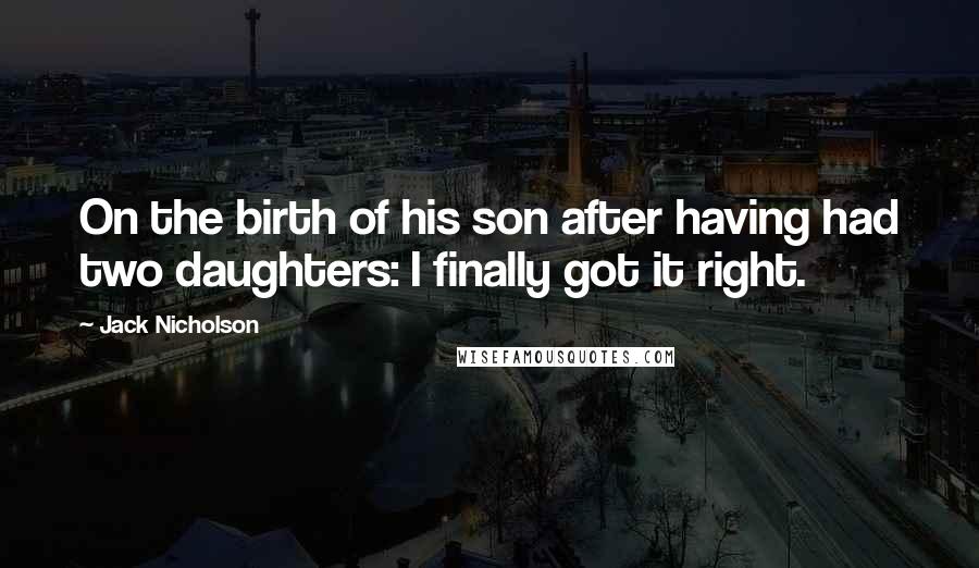 Jack Nicholson Quotes: On the birth of his son after having had two daughters: I finally got it right.