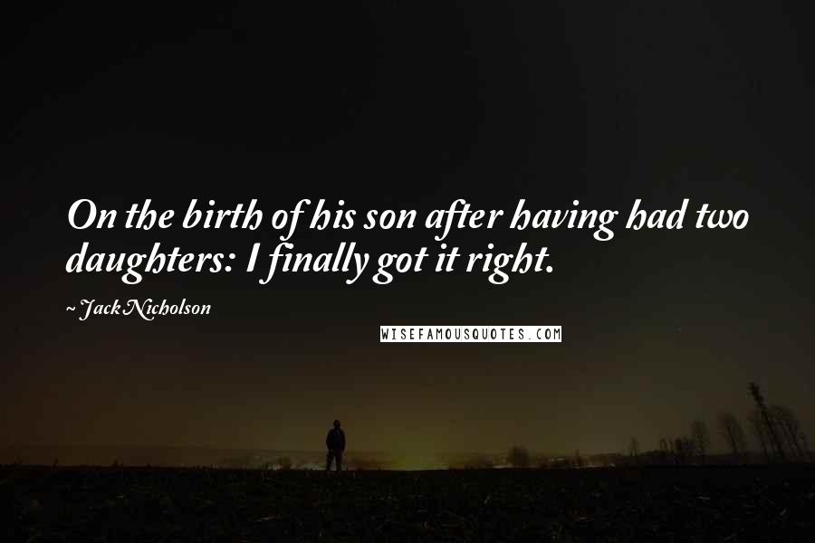 Jack Nicholson Quotes: On the birth of his son after having had two daughters: I finally got it right.