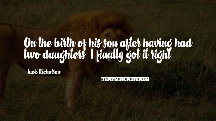 Jack Nicholson Quotes: On the birth of his son after having had two daughters: I finally got it right.