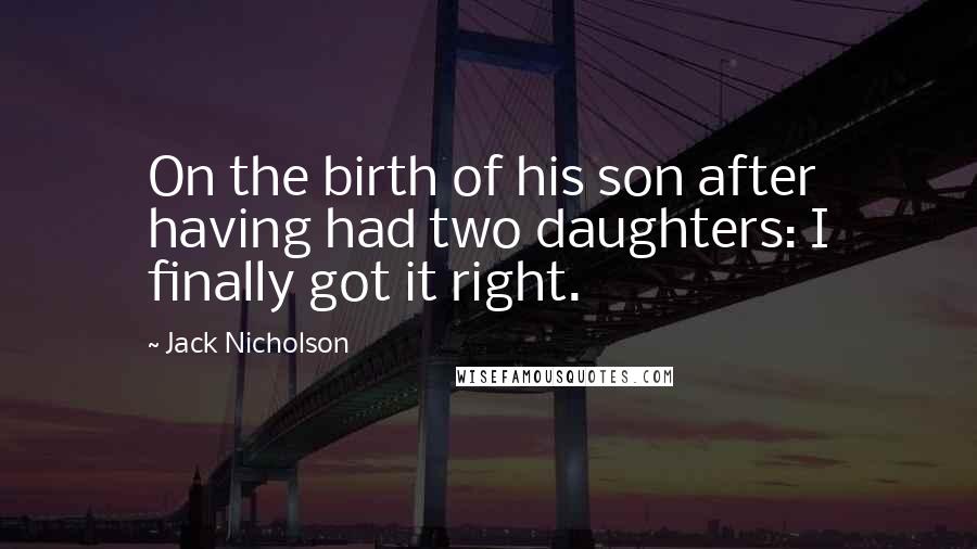 Jack Nicholson Quotes: On the birth of his son after having had two daughters: I finally got it right.