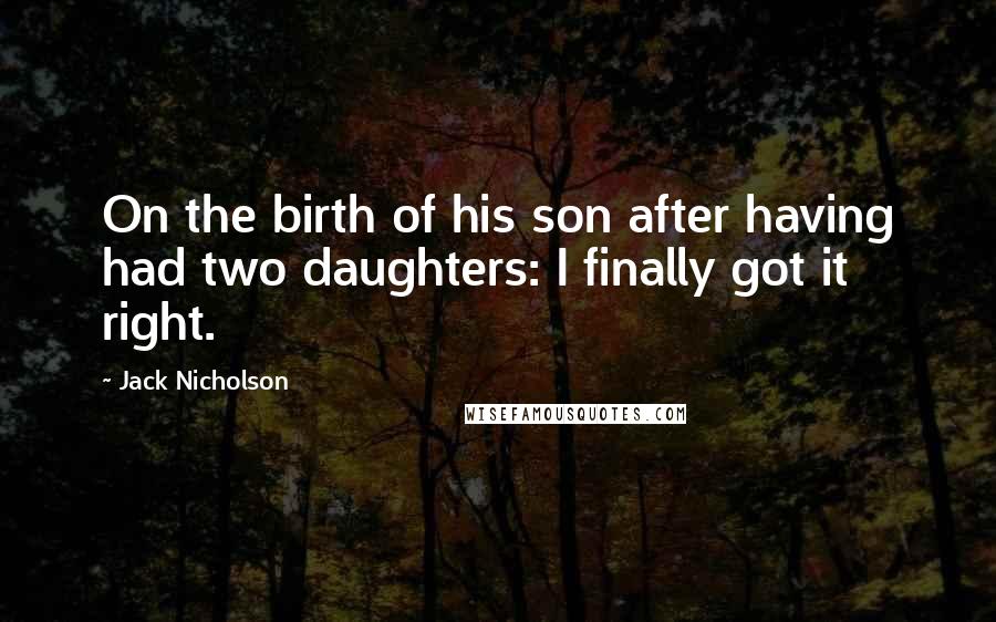 Jack Nicholson Quotes: On the birth of his son after having had two daughters: I finally got it right.