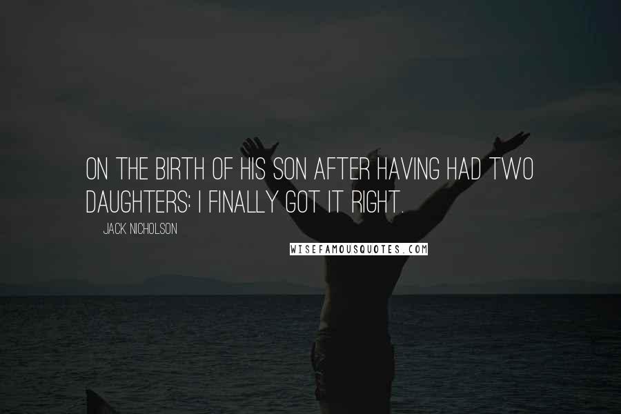 Jack Nicholson Quotes: On the birth of his son after having had two daughters: I finally got it right.