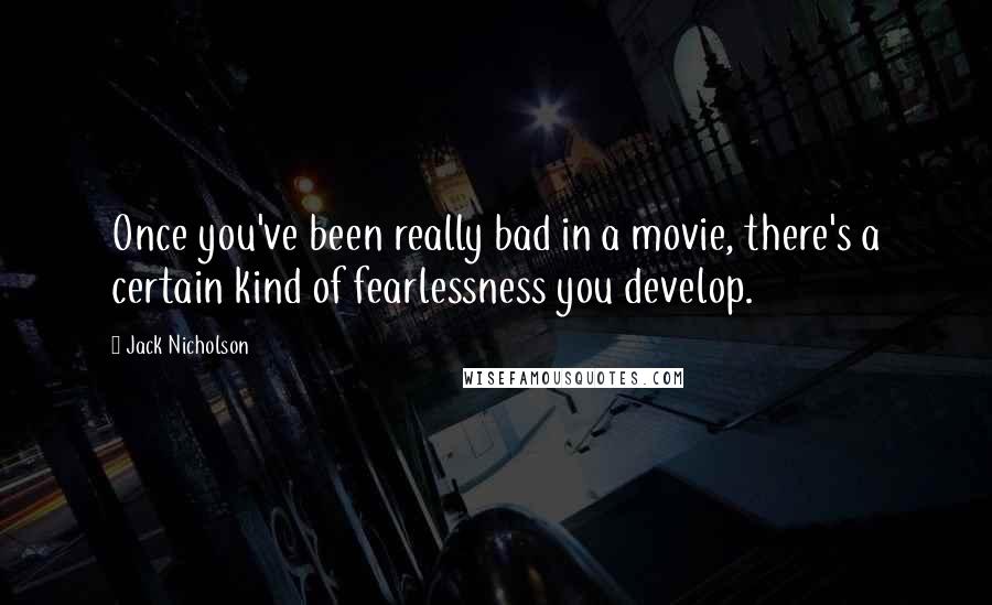 Jack Nicholson Quotes: Once you've been really bad in a movie, there's a certain kind of fearlessness you develop.