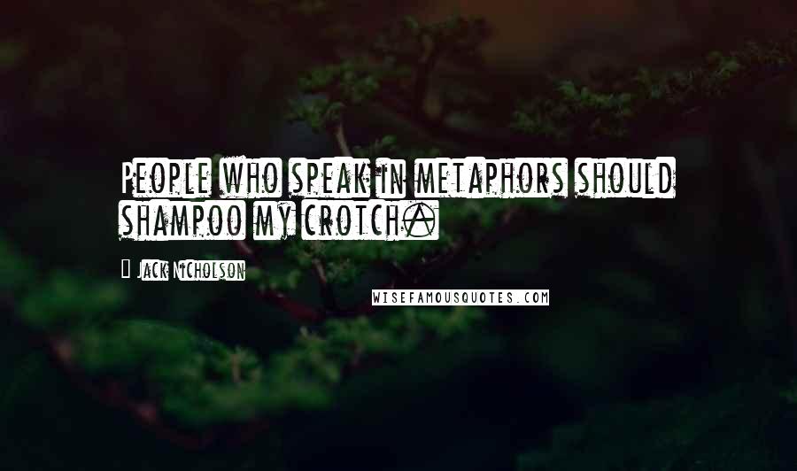 Jack Nicholson Quotes: People who speak in metaphors should shampoo my crotch.