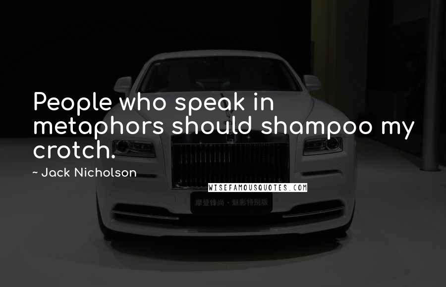 Jack Nicholson Quotes: People who speak in metaphors should shampoo my crotch.