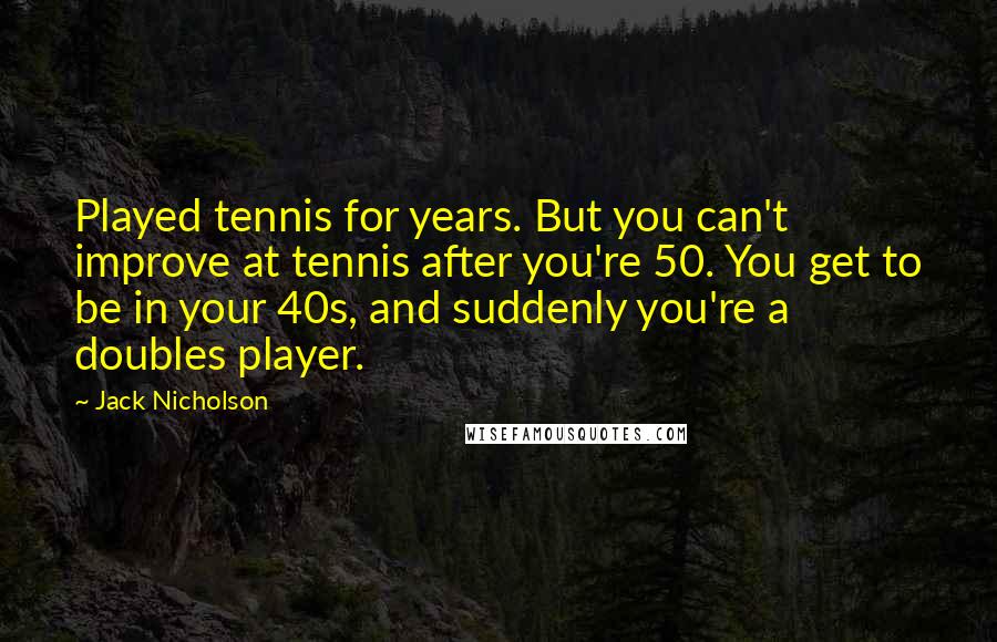 Jack Nicholson Quotes: Played tennis for years. But you can't improve at tennis after you're 50. You get to be in your 40s, and suddenly you're a doubles player.