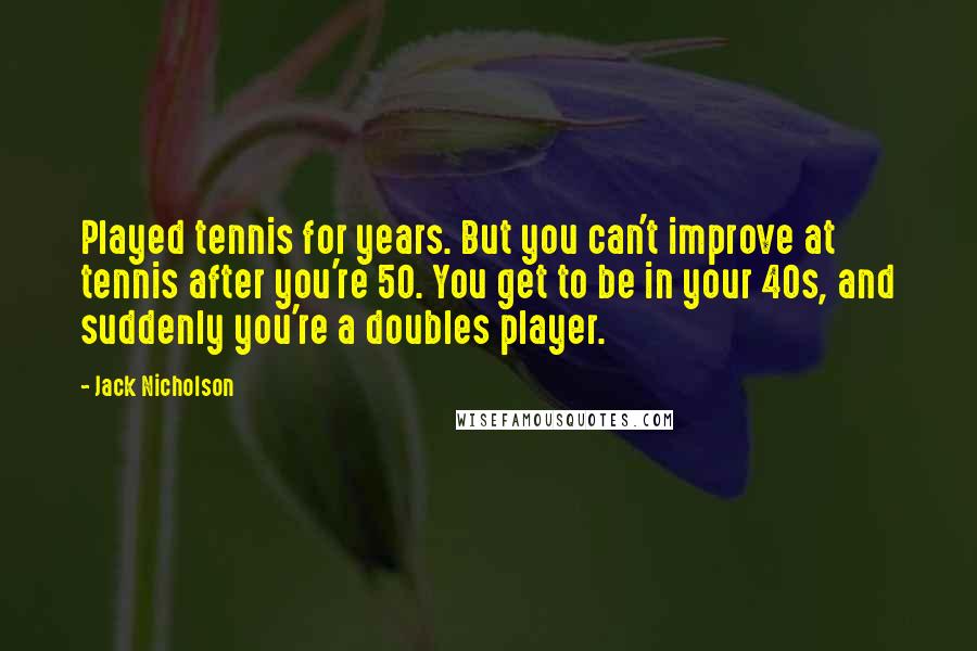 Jack Nicholson Quotes: Played tennis for years. But you can't improve at tennis after you're 50. You get to be in your 40s, and suddenly you're a doubles player.