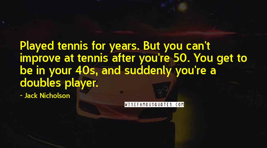 Jack Nicholson Quotes: Played tennis for years. But you can't improve at tennis after you're 50. You get to be in your 40s, and suddenly you're a doubles player.