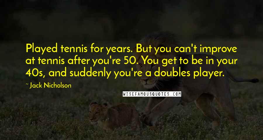 Jack Nicholson Quotes: Played tennis for years. But you can't improve at tennis after you're 50. You get to be in your 40s, and suddenly you're a doubles player.