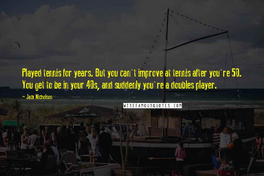 Jack Nicholson Quotes: Played tennis for years. But you can't improve at tennis after you're 50. You get to be in your 40s, and suddenly you're a doubles player.