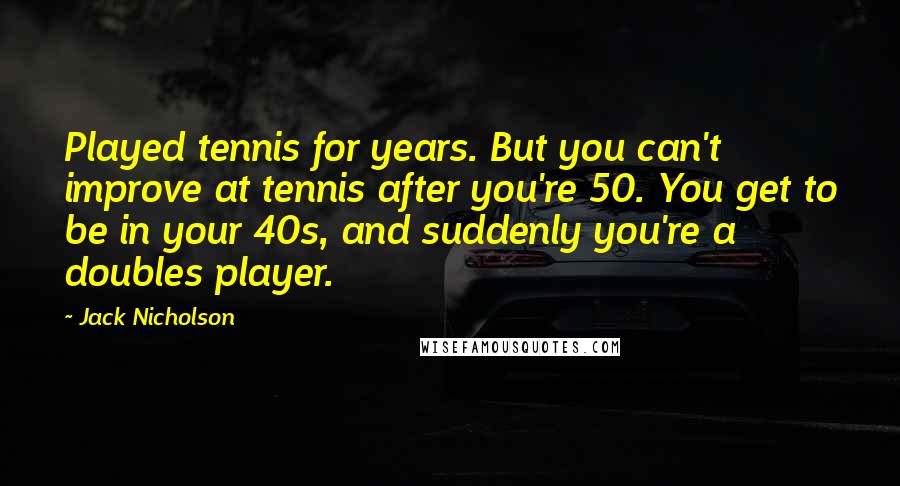 Jack Nicholson Quotes: Played tennis for years. But you can't improve at tennis after you're 50. You get to be in your 40s, and suddenly you're a doubles player.