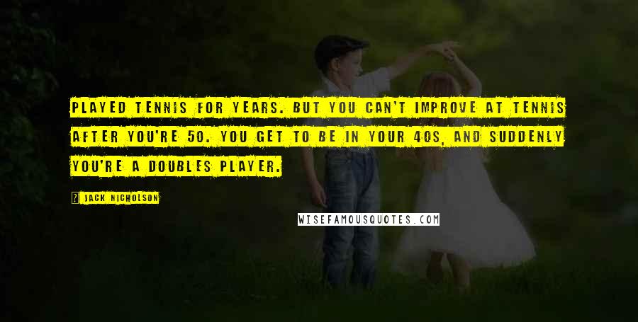 Jack Nicholson Quotes: Played tennis for years. But you can't improve at tennis after you're 50. You get to be in your 40s, and suddenly you're a doubles player.