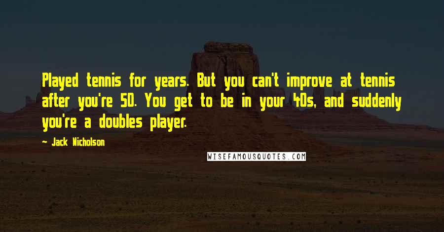 Jack Nicholson Quotes: Played tennis for years. But you can't improve at tennis after you're 50. You get to be in your 40s, and suddenly you're a doubles player.