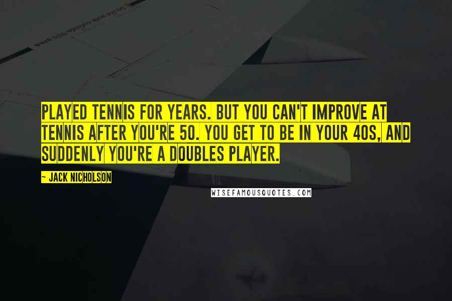 Jack Nicholson Quotes: Played tennis for years. But you can't improve at tennis after you're 50. You get to be in your 40s, and suddenly you're a doubles player.