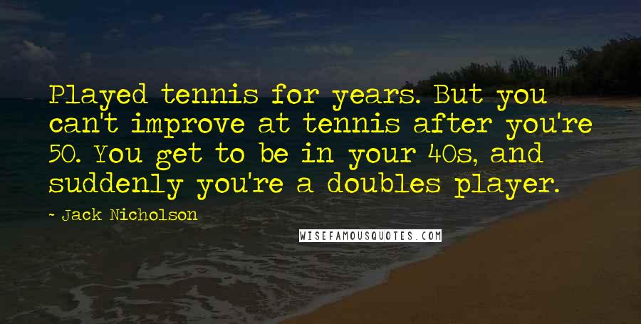 Jack Nicholson Quotes: Played tennis for years. But you can't improve at tennis after you're 50. You get to be in your 40s, and suddenly you're a doubles player.