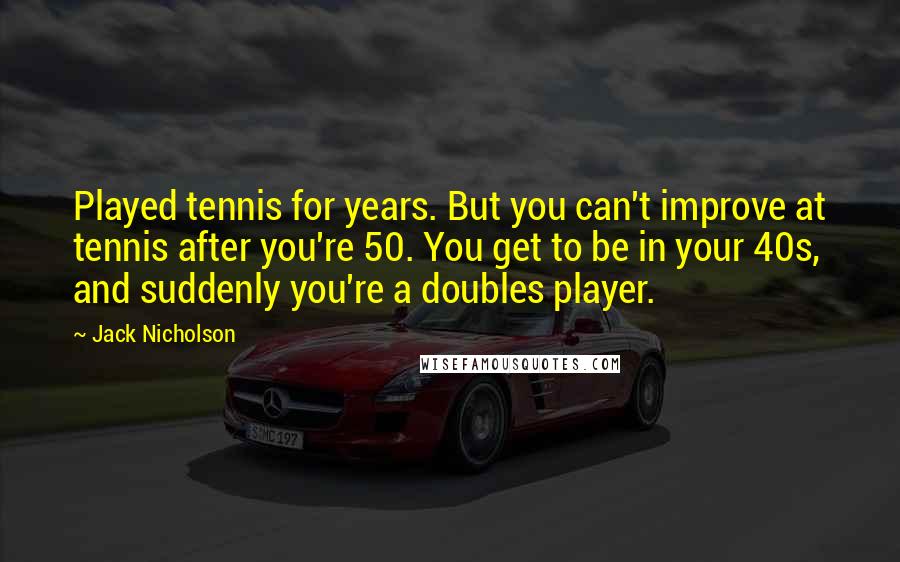 Jack Nicholson Quotes: Played tennis for years. But you can't improve at tennis after you're 50. You get to be in your 40s, and suddenly you're a doubles player.