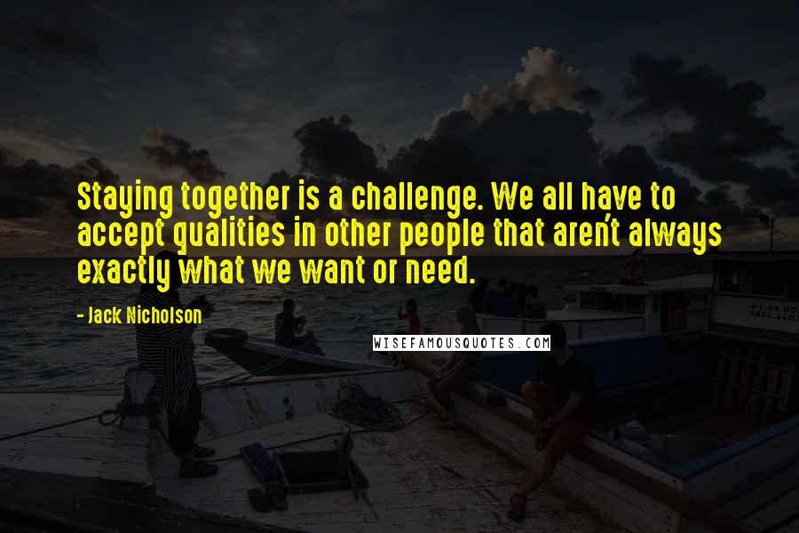 Jack Nicholson Quotes: Staying together is a challenge. We all have to accept qualities in other people that aren't always exactly what we want or need.