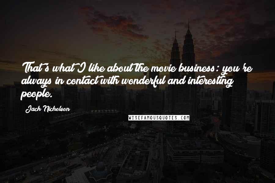 Jack Nicholson Quotes: That's what I like about the movie business: you're always in contact with wonderful and interesting people.