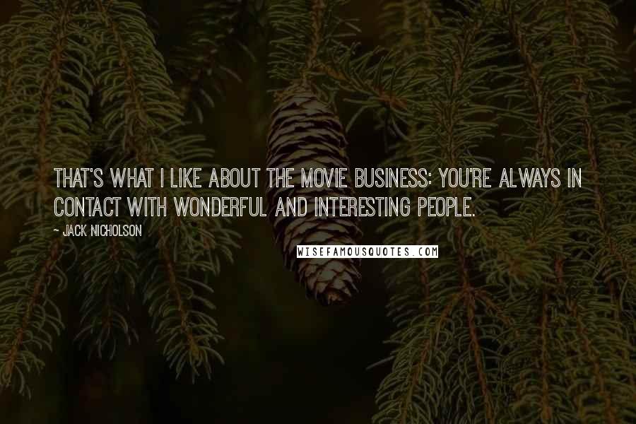 Jack Nicholson Quotes: That's what I like about the movie business: you're always in contact with wonderful and interesting people.