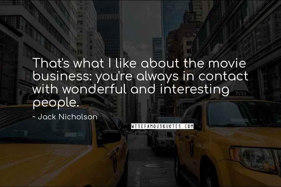 Jack Nicholson Quotes: That's what I like about the movie business: you're always in contact with wonderful and interesting people.