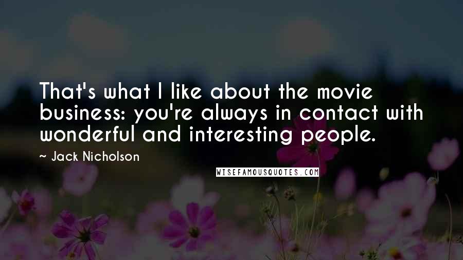 Jack Nicholson Quotes: That's what I like about the movie business: you're always in contact with wonderful and interesting people.