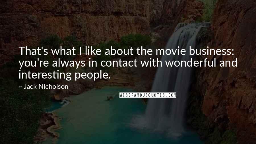 Jack Nicholson Quotes: That's what I like about the movie business: you're always in contact with wonderful and interesting people.