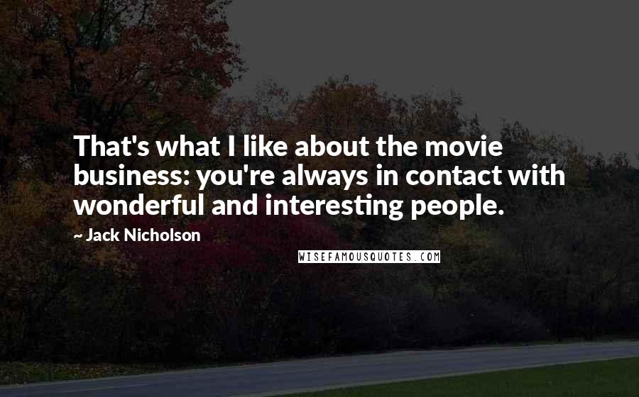 Jack Nicholson Quotes: That's what I like about the movie business: you're always in contact with wonderful and interesting people.