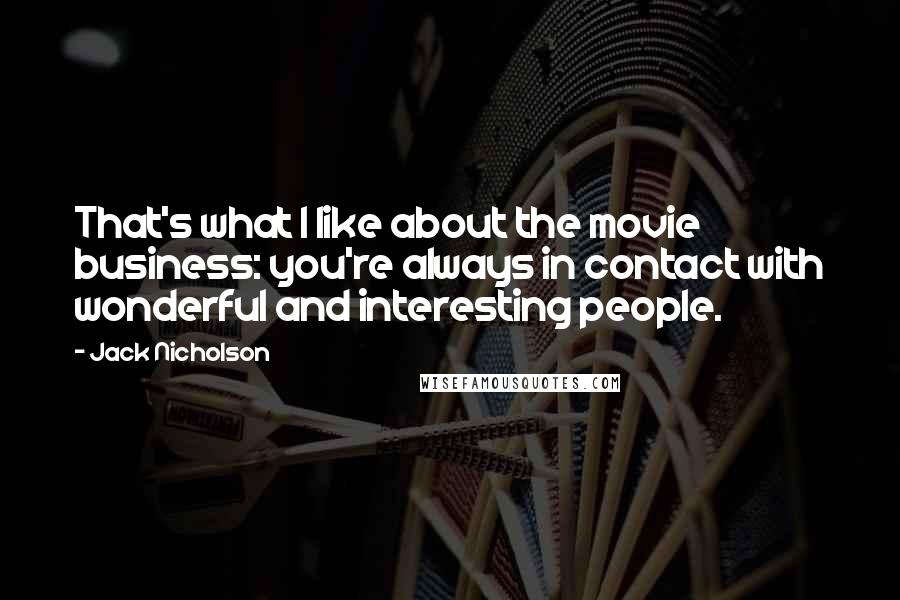 Jack Nicholson Quotes: That's what I like about the movie business: you're always in contact with wonderful and interesting people.