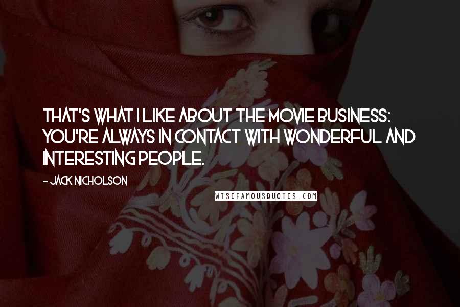 Jack Nicholson Quotes: That's what I like about the movie business: you're always in contact with wonderful and interesting people.