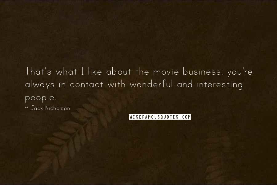 Jack Nicholson Quotes: That's what I like about the movie business: you're always in contact with wonderful and interesting people.