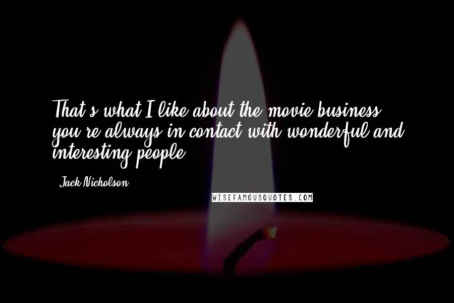 Jack Nicholson Quotes: That's what I like about the movie business: you're always in contact with wonderful and interesting people.