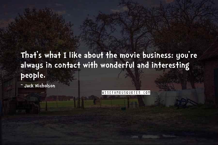 Jack Nicholson Quotes: That's what I like about the movie business: you're always in contact with wonderful and interesting people.