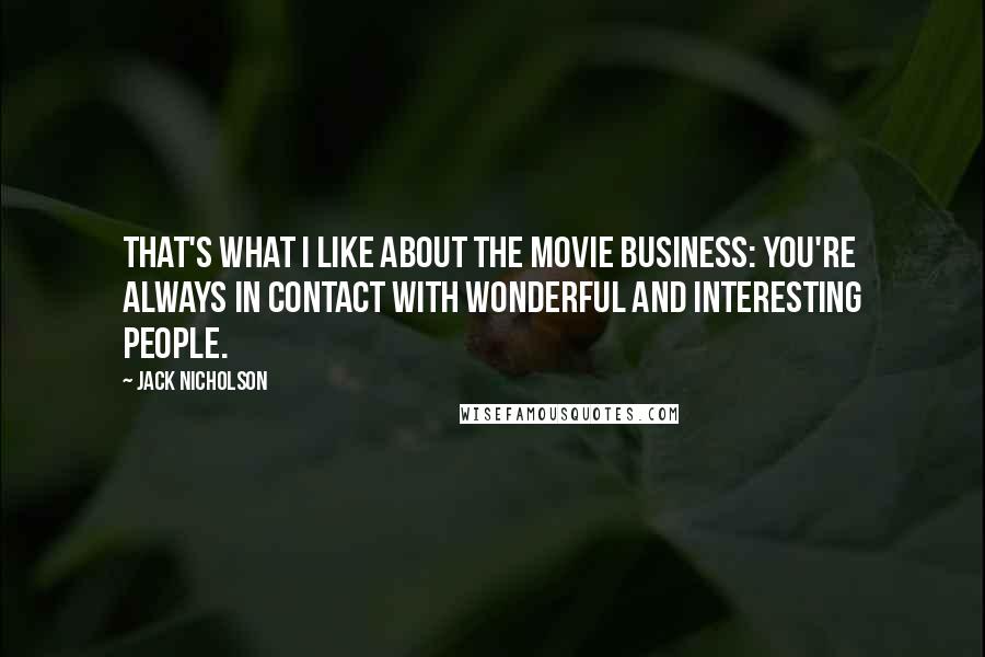 Jack Nicholson Quotes: That's what I like about the movie business: you're always in contact with wonderful and interesting people.