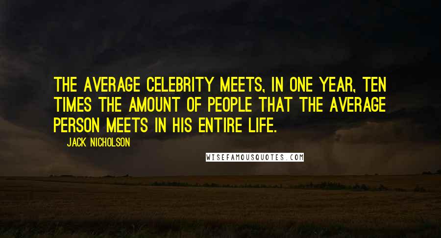 Jack Nicholson Quotes: The average celebrity meets, in one year, ten times the amount of people that the average person meets in his entire life.