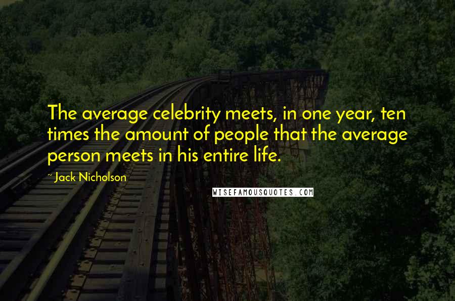 Jack Nicholson Quotes: The average celebrity meets, in one year, ten times the amount of people that the average person meets in his entire life.