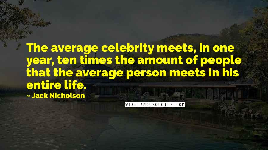 Jack Nicholson Quotes: The average celebrity meets, in one year, ten times the amount of people that the average person meets in his entire life.