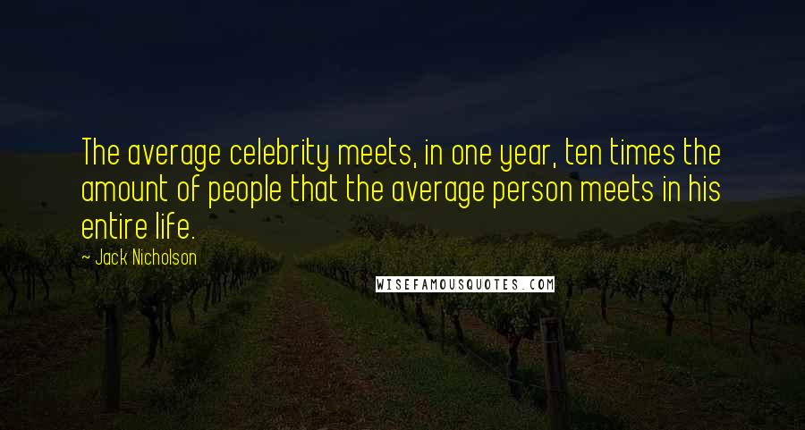 Jack Nicholson Quotes: The average celebrity meets, in one year, ten times the amount of people that the average person meets in his entire life.