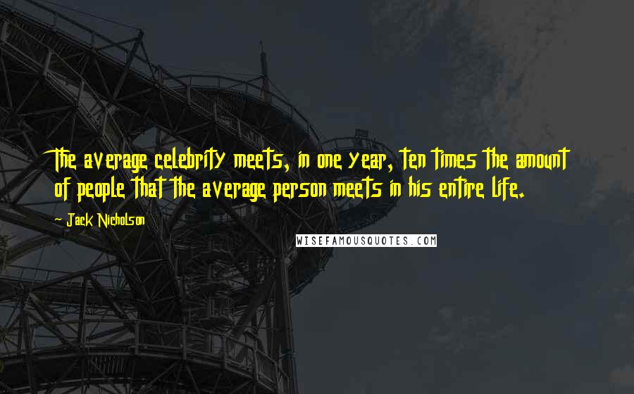 Jack Nicholson Quotes: The average celebrity meets, in one year, ten times the amount of people that the average person meets in his entire life.