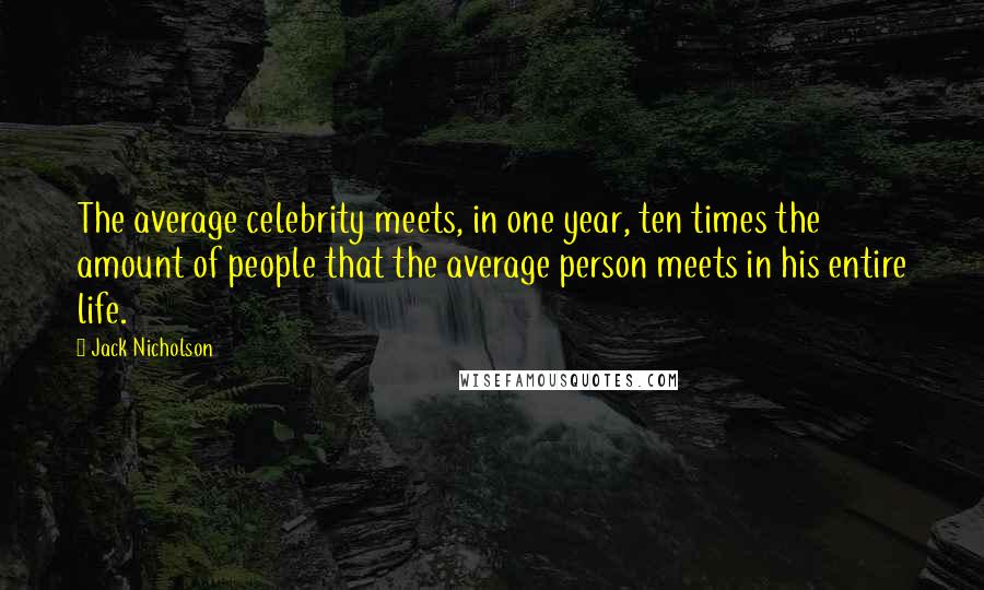 Jack Nicholson Quotes: The average celebrity meets, in one year, ten times the amount of people that the average person meets in his entire life.